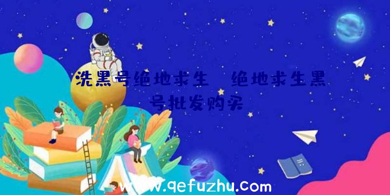 「洗黑号绝地求生」|绝地求生黑号批发购买